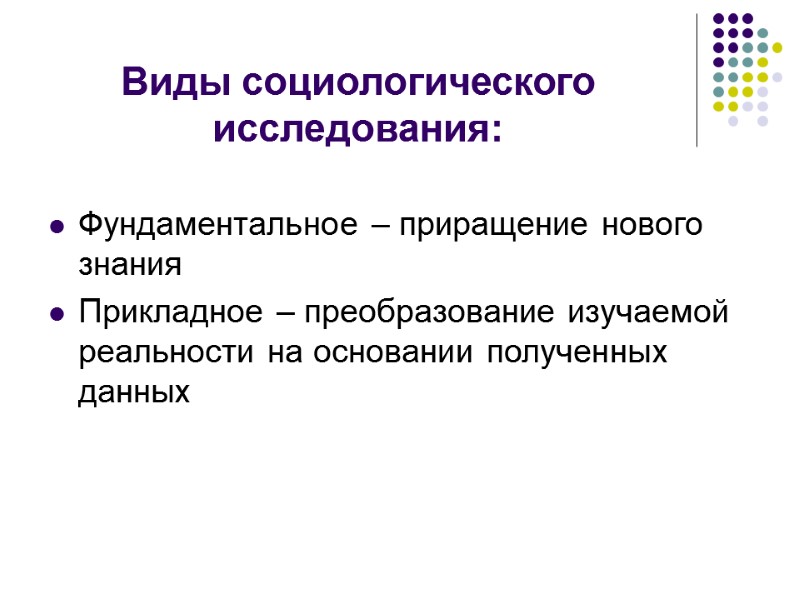 Виды социологического исследования:  Фундаментальное – приращение нового знания Прикладное – преобразование изучаемой реальности